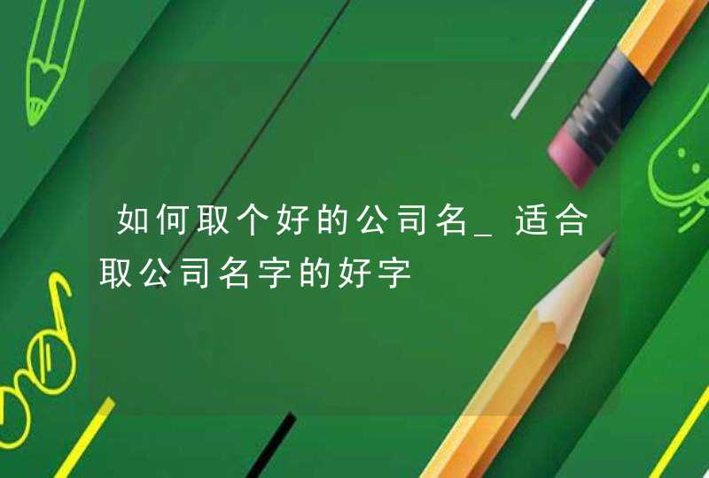 如何取个好的公司名_适合取公司名字的好字,第1张