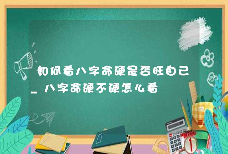 如何看八字命硬是否旺自己_八字命硬不硬怎么看,第1张