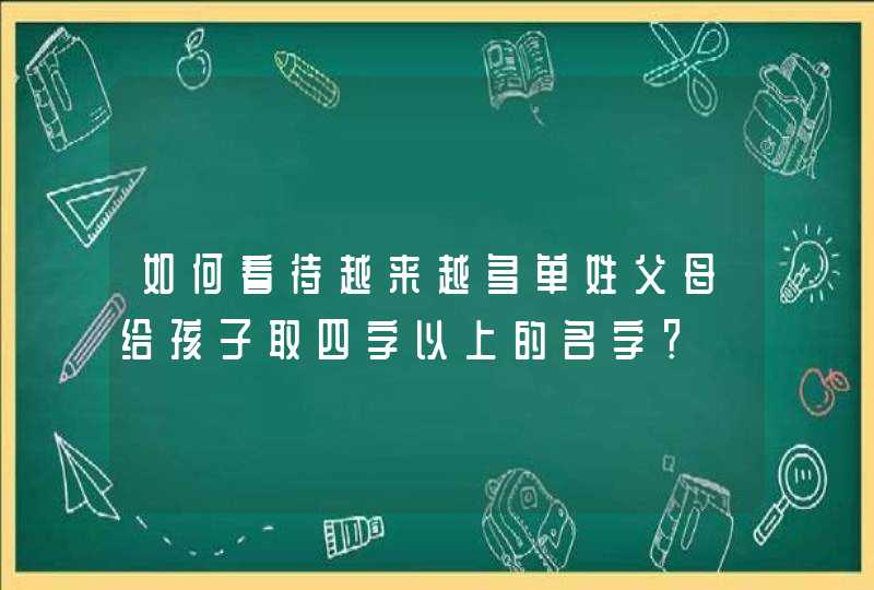 如何看待越来越多单姓父母给孩子取四字以上的名字？,第1张