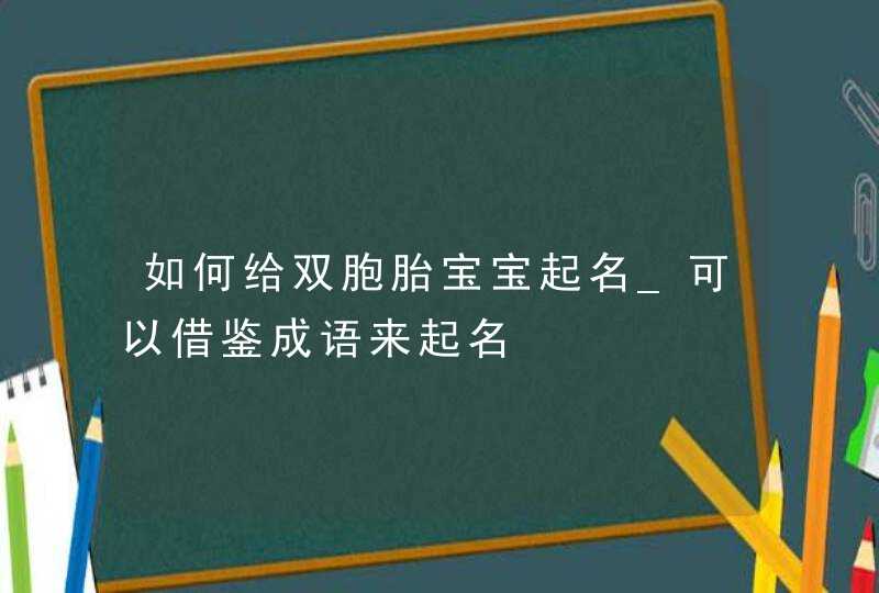 如何给双胞胎宝宝起名_可以借鉴成语来起名,第1张