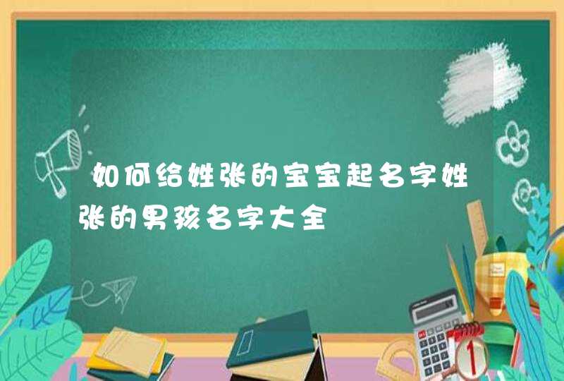 如何给姓张的宝宝起名字姓张的男孩名字大全,第1张