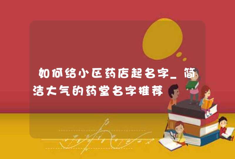 如何给小区药店起名字_简洁大气的药堂名字推荐,第1张