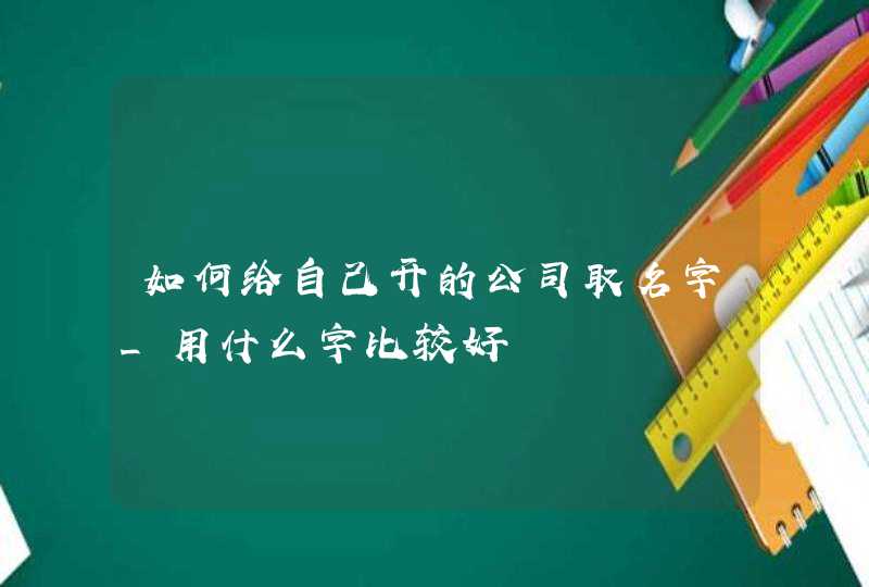 如何给自己开的公司取名字_用什么字比较好,第1张