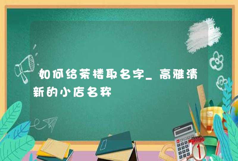 如何给茶楼取名字_高雅清新的小店名称,第1张