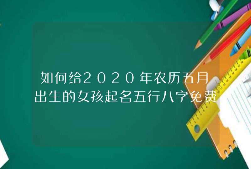 如何给2020年农历五月出生的女孩起名五行八字免费取名,第1张