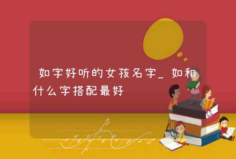 如字好听的女孩名字_如和什么字搭配最好,第1张