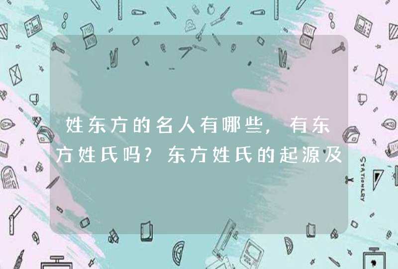 姓东方的名人有哪些,有东方姓氏吗?东方姓氏的起源及历史名人,第1张