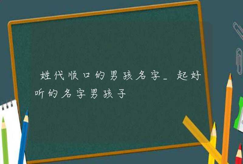 姓代顺口的男孩名字_起好听的名字男孩子,第1张