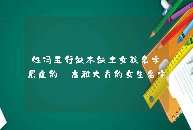 姓冯五行缺木缺土女孩名字属虎的_高雅大方的女生名字,第1张