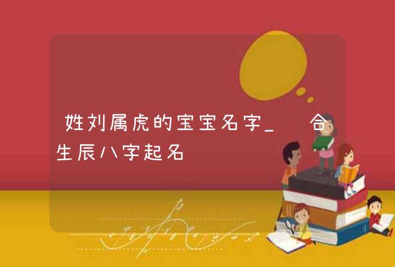姓刘属虎的宝宝名字_结合生辰八字起名,第1张