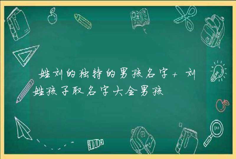 姓刘的独特的男孩名字 刘姓孩子取名字大全男孩,第1张