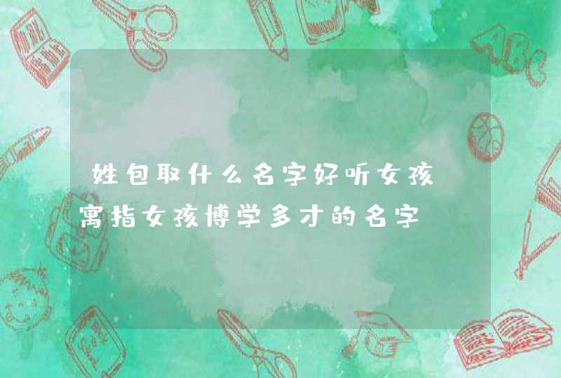 姓包取什么名字好听女孩_寓指女孩博学多才的名字,第1张