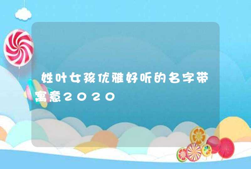 姓叶女孩优雅好听的名字带寓意2020,第1张