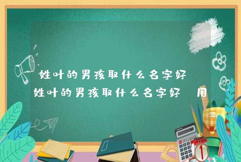 姓叶的男孩取什么名字好,姓叶的男孩取什么名字好_用什么字合适,第1张