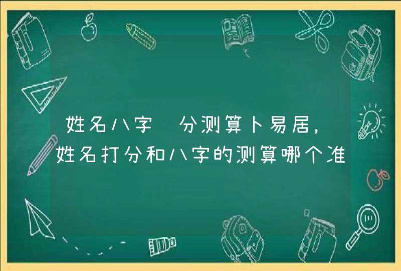 姓名八字评分测算卜易居，姓名打分和八字的测算哪个准,第1张