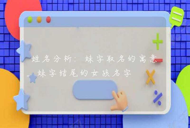 姓名分析:妹字取名的寓意_妹字结尾的女孩名字,第1张