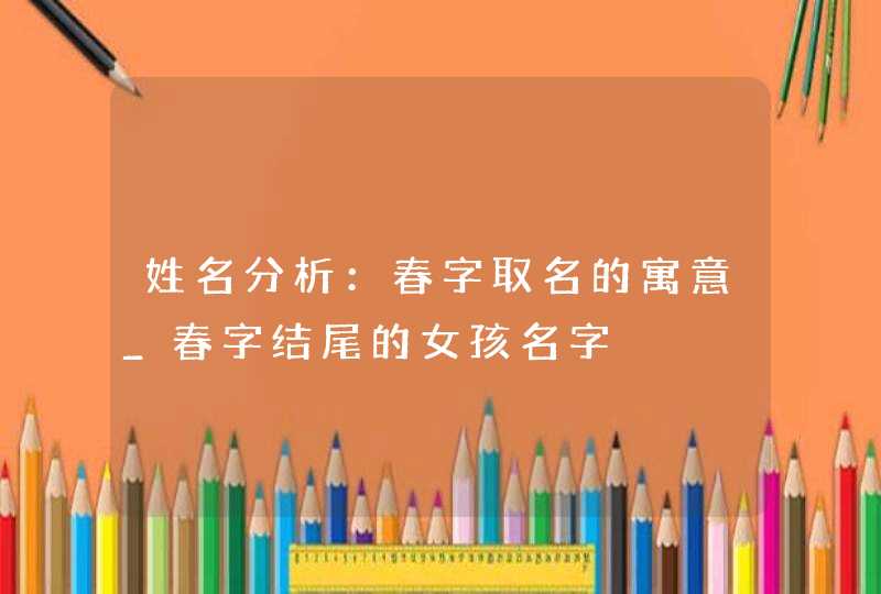 姓名分析：春字取名的寓意_春字结尾的女孩名字,第1张