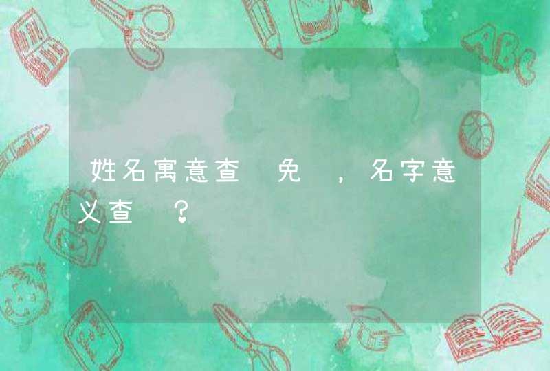 姓名寓意查询免费，名字意义查询？,第1张