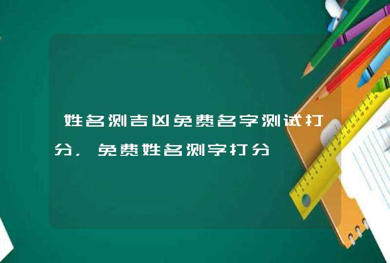 姓名测吉凶免费名字测试打分，免费姓名测字打分,第1张