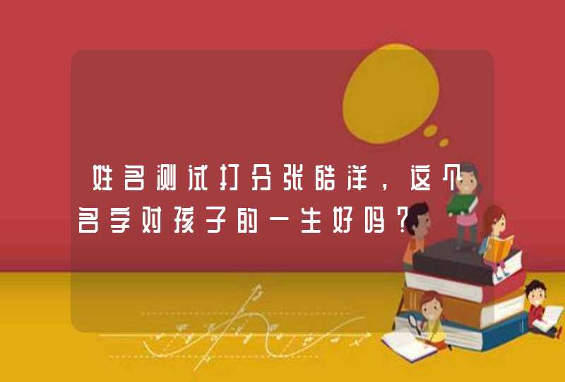 姓名测试打分张皓洋，这个名字对孩子的一生好吗？,第1张