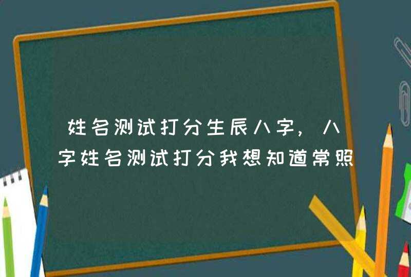 姓名测试打分生辰八字,八字姓名测试打分我想知道常照杰2011年正月二十五凌晨01:20?爱问,第1张