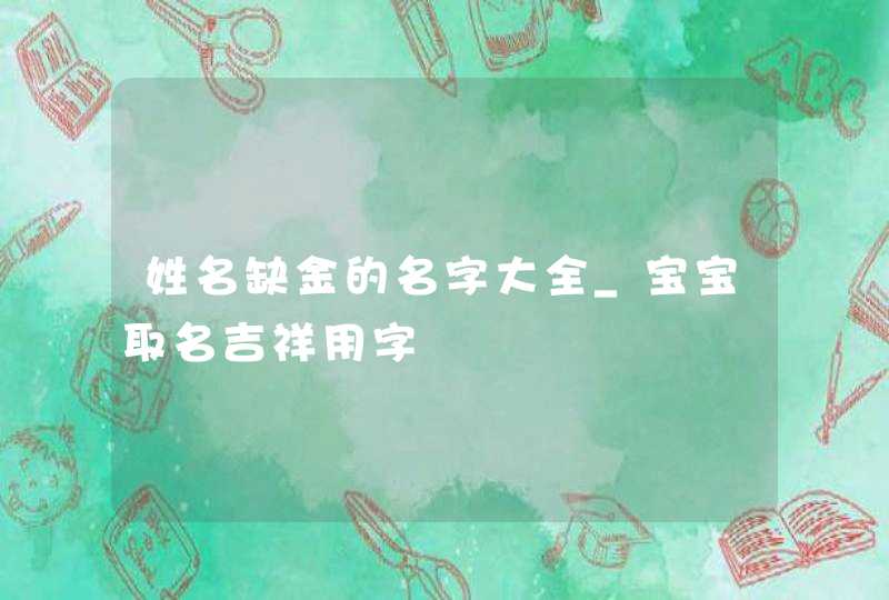 姓名缺金的名字大全_宝宝取名吉祥用字,第1张