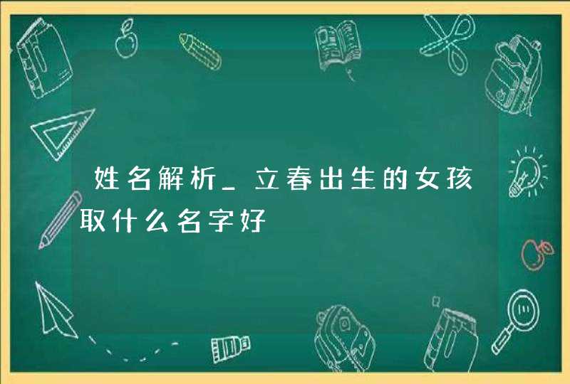 姓名解析_立春出生的女孩取什么名字好,第1张