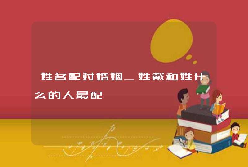 姓名配对婚姻_姓戴和姓什么的人最配,第1张