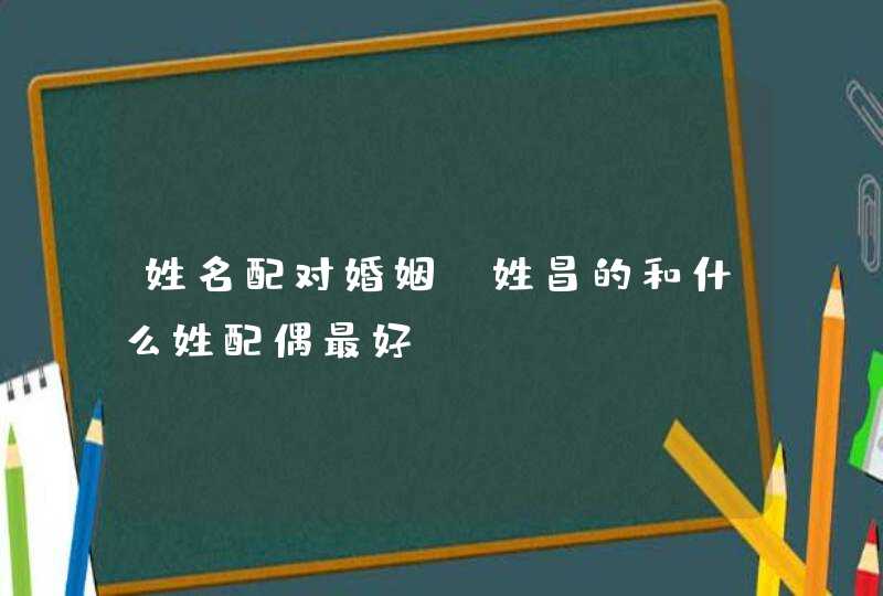 姓名配对婚姻_姓昌的和什么姓配偶最好,第1张