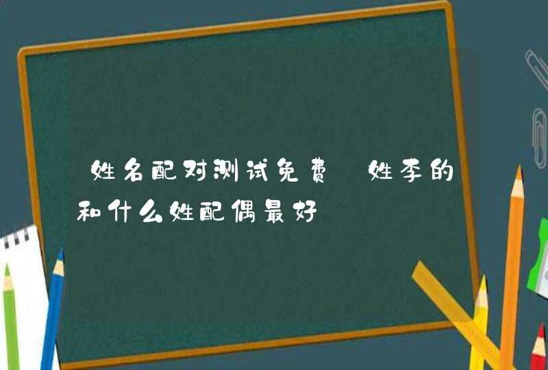 姓名配对测试免费_姓李的和什么姓配偶最好,第1张