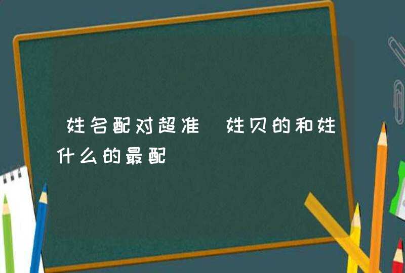 姓名配对超准_姓贝的和姓什么的最配,第1张 姓名配对超准_姓贝的和姓什么的最配,第1张