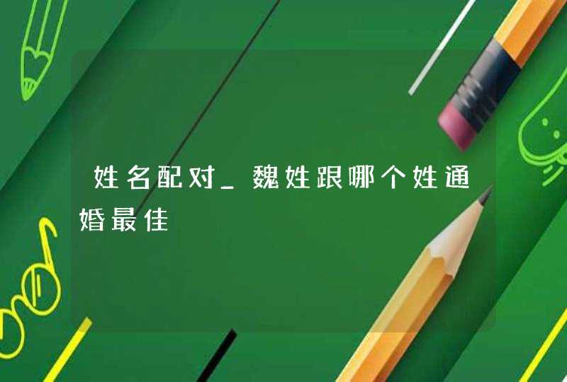 姓名配对_魏姓跟哪个姓通婚最佳,第1张