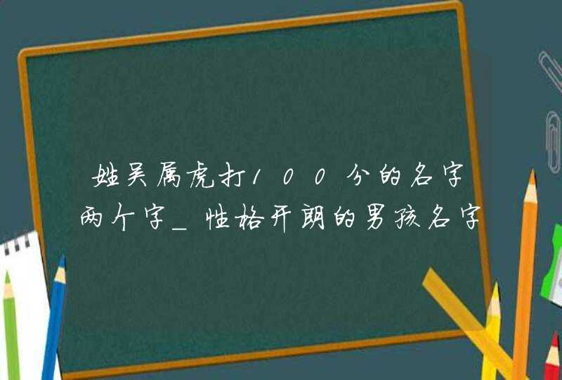 姓吴属虎打100分的名字两个字_性格开朗的男孩名字,第1张