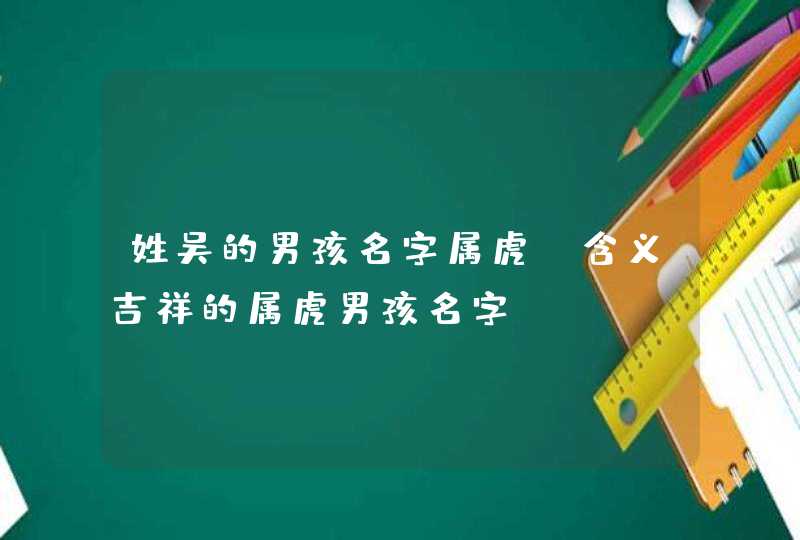 姓吴的男孩名字属虎_含义吉祥的属虎男孩名字,第1张