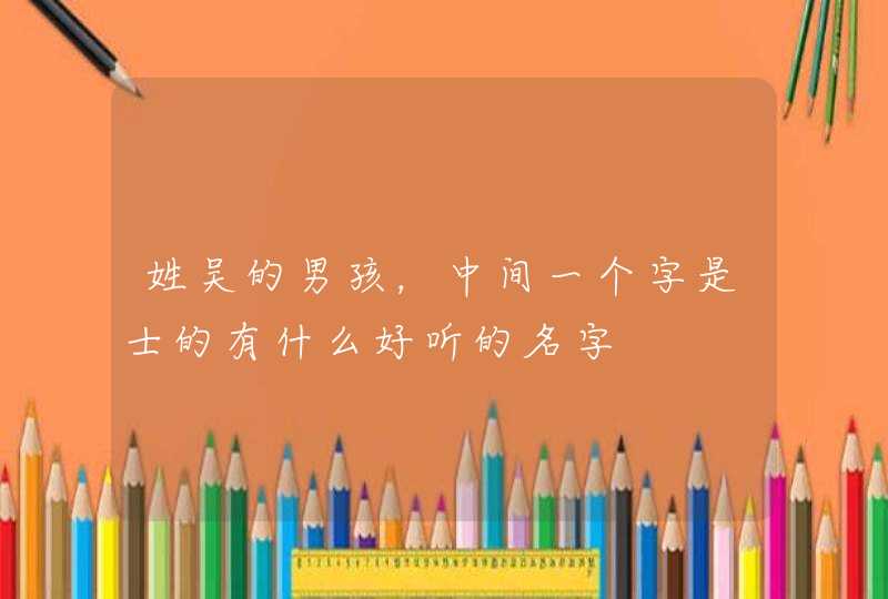 姓吴的男孩，中间一个字是士的有什么好听的名字,第1张