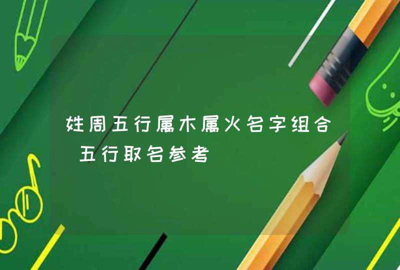 姓周五行属木属火名字组合_五行取名参考,第1张