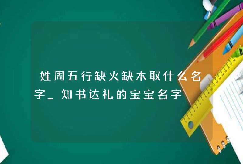 姓周五行缺火缺木取什么名字_知书达礼的宝宝名字,第1张