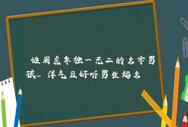 姓周虎年独一无二的名字男孩_洋气且好听男生起名,第1张