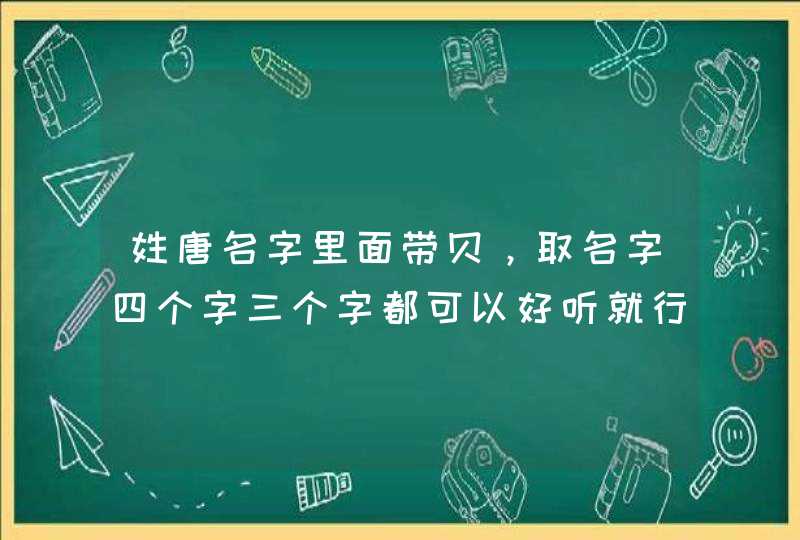 姓唐名字里面带贝，取名字四个字三个字都可以好听就行,第1张