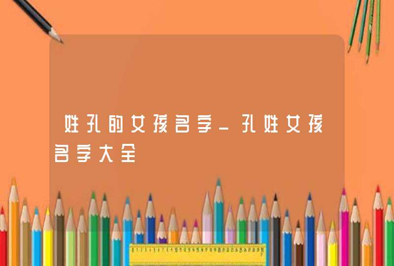 姓孔的女孩名字_孔姓女孩名字大全,第1张