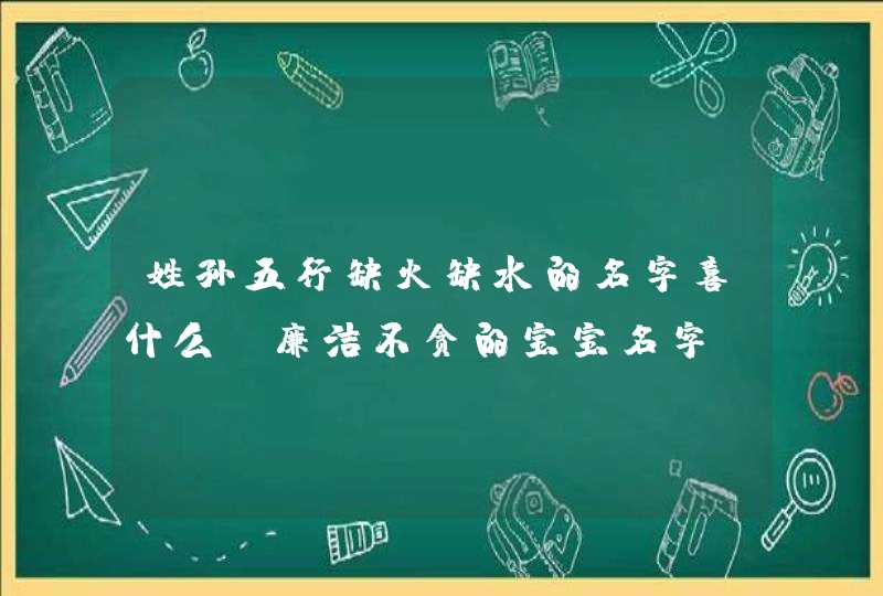 姓孙五行缺火缺水的名字喜什么_廉洁不贪的宝宝名字,第1张