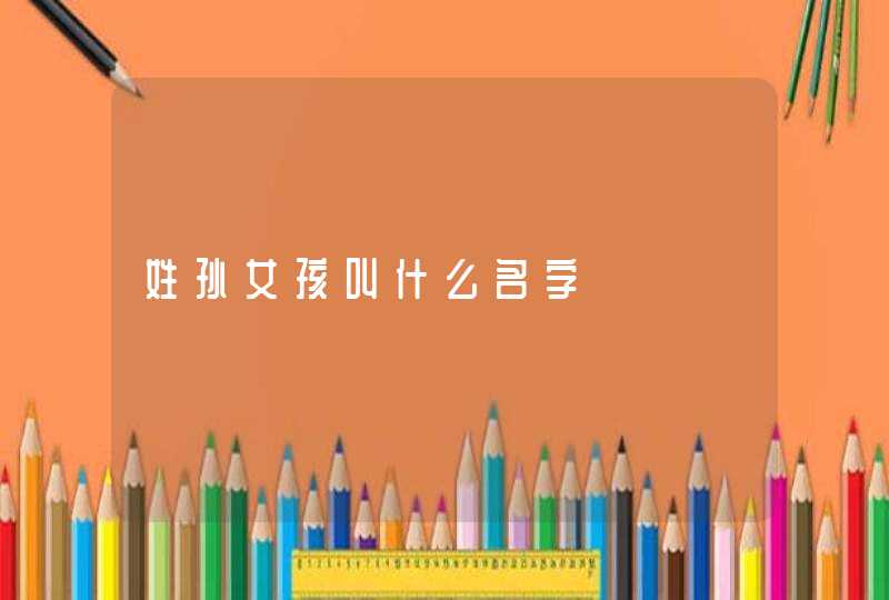 姓孙女孩叫什么名字,第1张