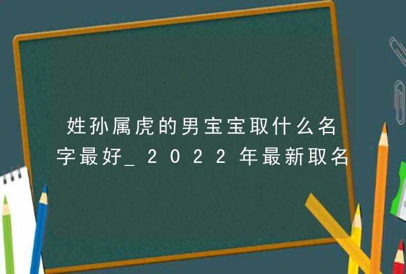 姓孙属虎的男宝宝取什么名字最好_2022年最新取名推荐,第1张