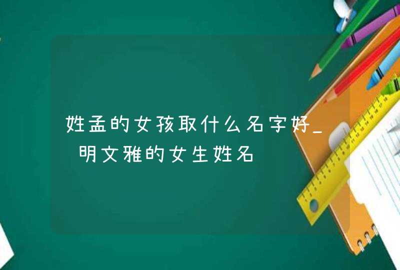 姓孟的女孩取什么名字好_聪明文雅的女生姓名,第1张