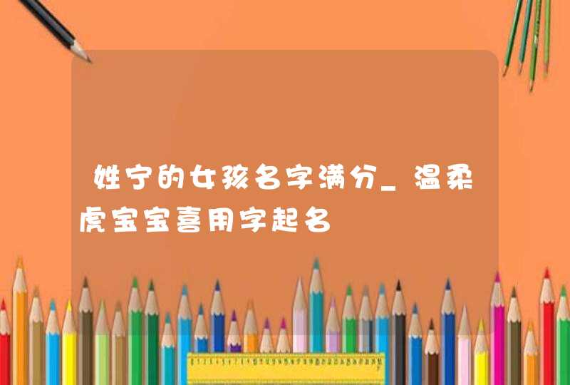 姓宁的女孩名字满分_温柔虎宝宝喜用字起名,第1张