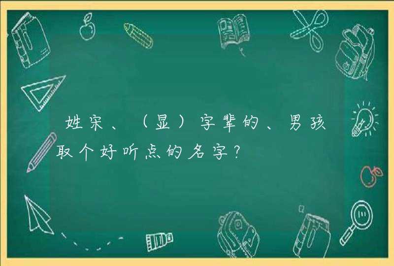 姓宋、（显）字辈的、男孩取个好听点的名字？,第1张