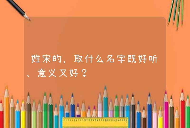 姓宋的，取什么名字既好听、意义又好？,第1张