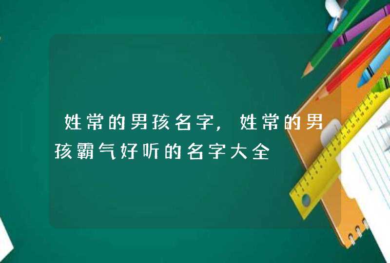 姓常的男孩名字,姓常的男孩霸气好听的名字大全,第1张