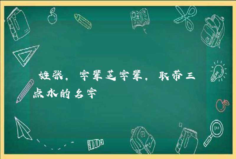 姓张,字辈芝字辈,取带三点水的名字,第1张