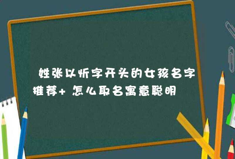 姓张以忻字开头的女孩名字推荐 怎么取名寓意聪明,第1张